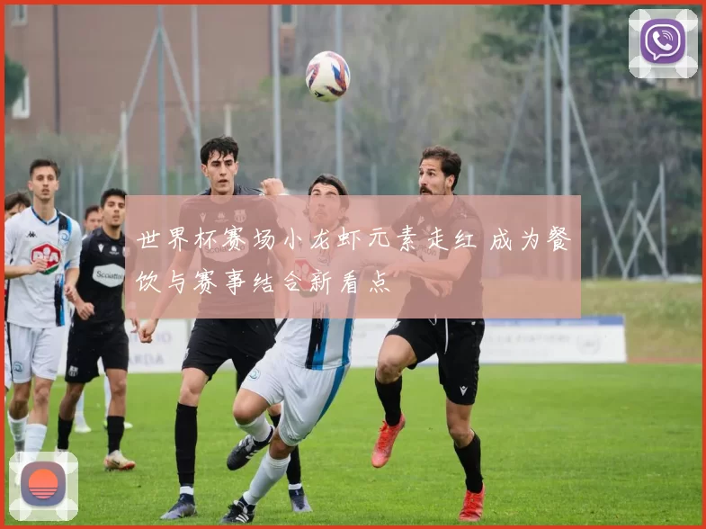 世界杯赛场小龙虾元素走红 成为餐饮与赛事结合新看点