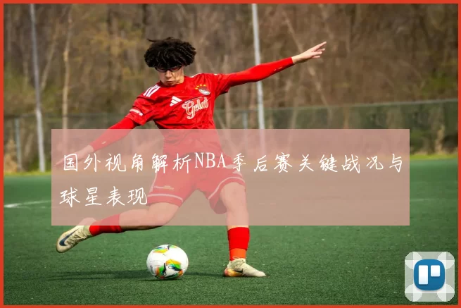 国外视角解析NBA季后赛关键战况与球星表现