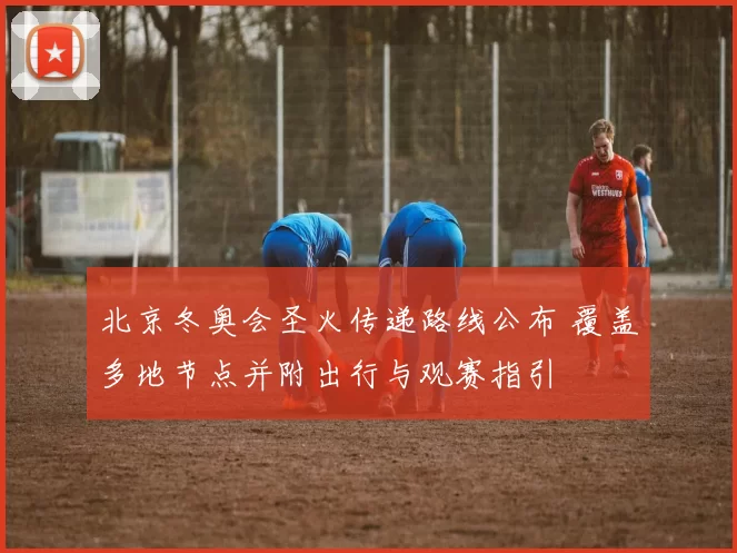 北京冬奥会圣火传递路线公布 覆盖多地节点并附出行与观赛指引