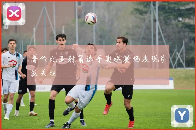 哥伦比亚射箭选手奥运赛场表现引发关注