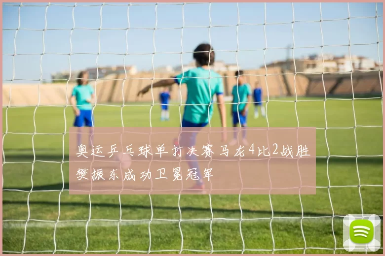 奥运乒乓球单打决赛马龙4比2战胜樊振东成功卫冕冠军
