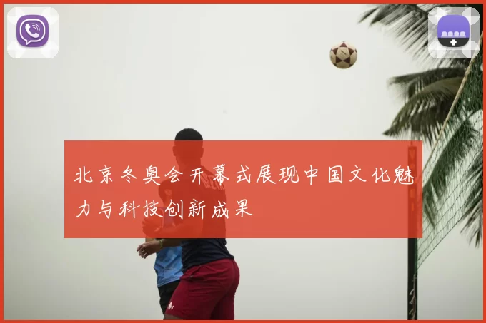 北京冬奥会开幕式展现中国文化魅力与科技创新成果