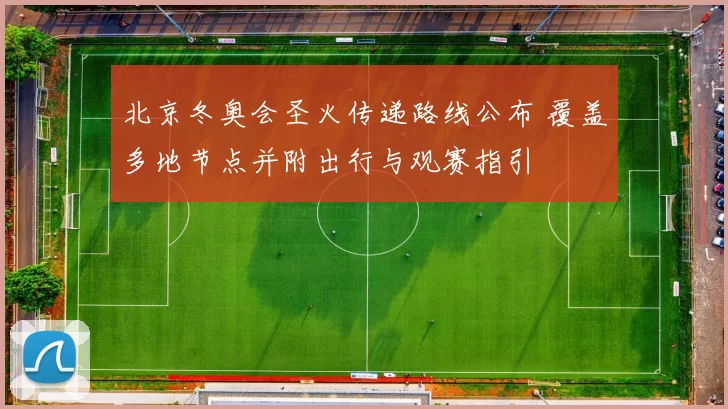 北京冬奥会圣火传递路线公布 覆盖多地节点并附出行与观赛指引