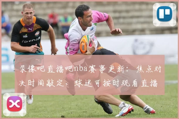 录像吧直播吧nba赛事更新:焦点对决时间敲定,球迷可按时观看直播