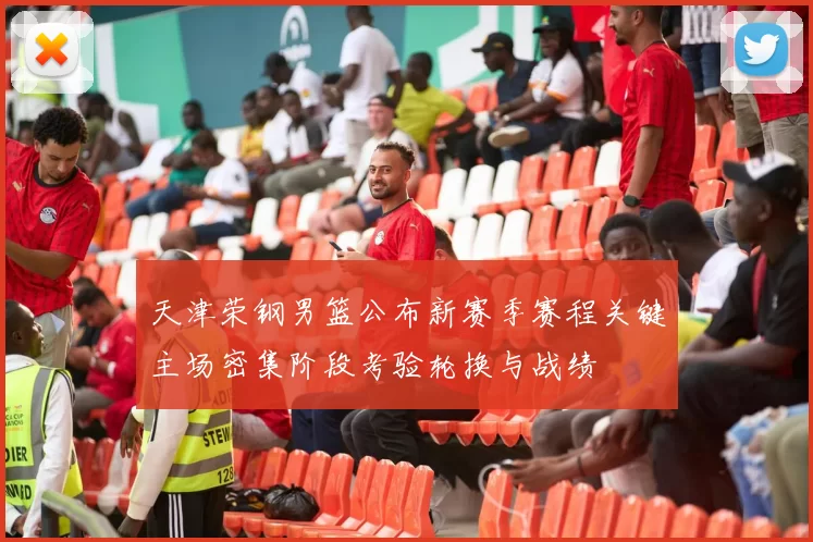 天津荣钢男篮公布新赛季赛程关键主场密集阶段考验轮换与战绩