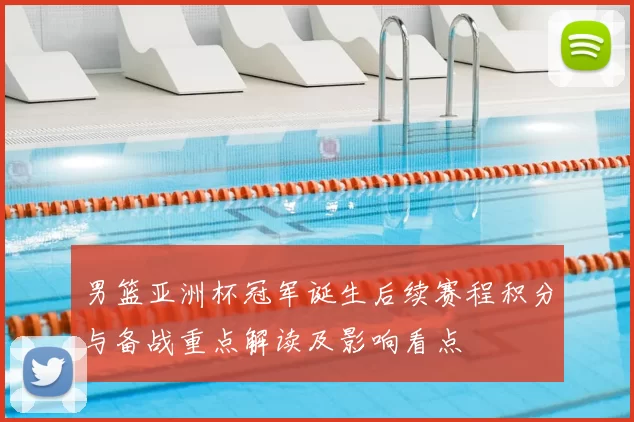 男篮亚洲杯冠军诞生后续赛程积分与备战重点解读及影响看点