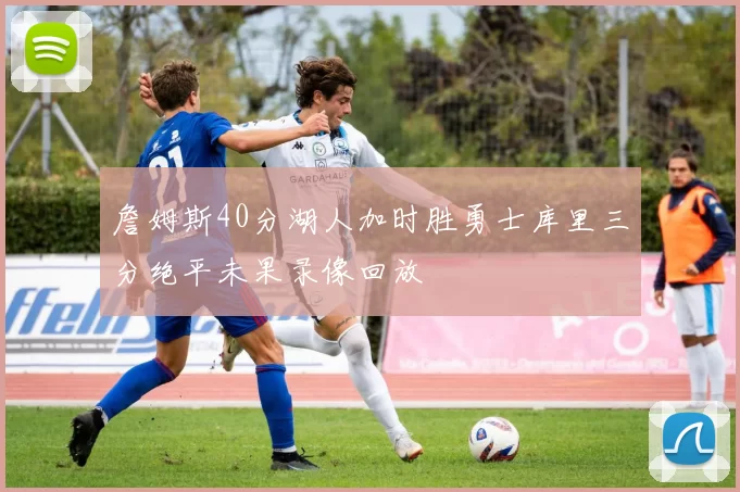 詹姆斯40分湖人加时胜勇士库里三分绝平未果录像回放