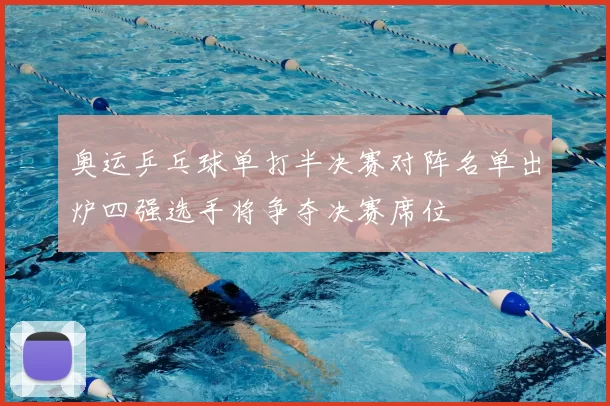奥运乒乓球单打半决赛对阵名单出炉四强选手将争夺决赛席位
