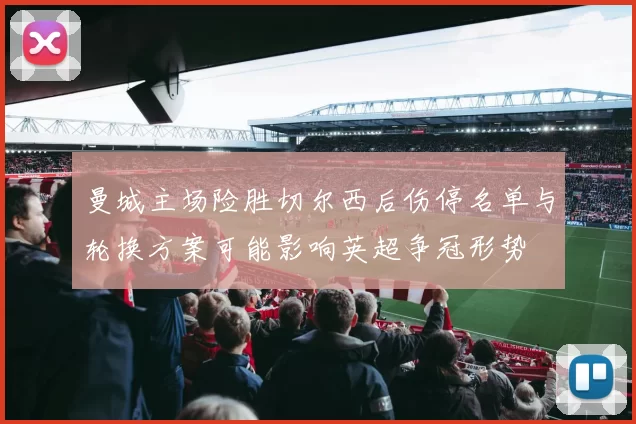 曼城主场险胜切尔西后伤停名单与轮换方案可能影响英超争冠形势