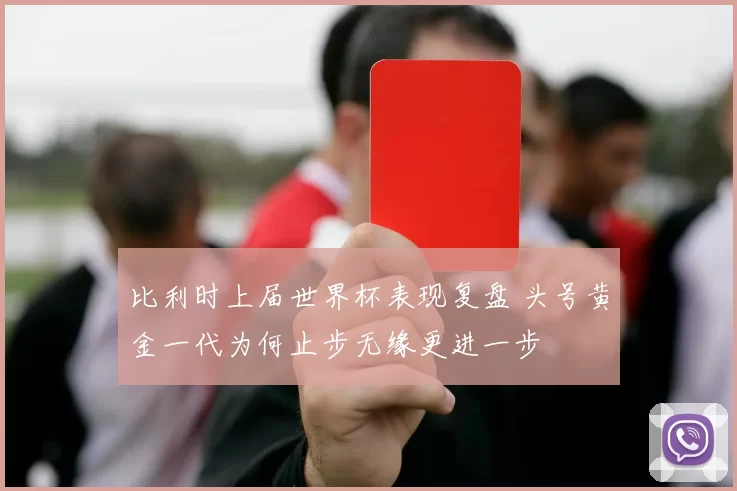 比利时上届世界杯表现复盘 头号黄金一代为何止步无缘更进一步