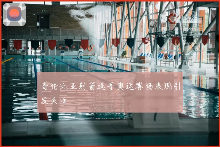 哥伦比亚射箭选手奥运赛场表现引发关注