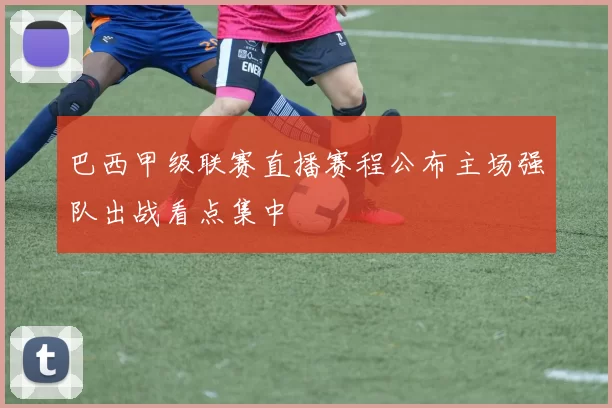 巴西甲级联赛直播赛程公布主场强队出战看点集中