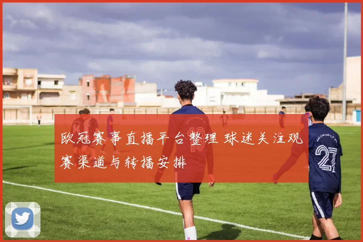 欧冠赛事直播平台整理 球迷关注观赛渠道与转播安排