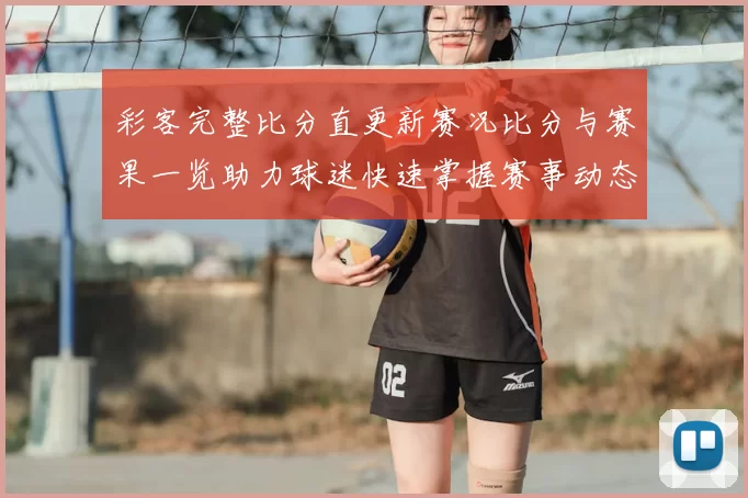 彩客完整比分直更新赛况比分与赛果一览助力球迷快速掌握赛事动态