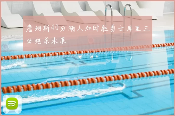 詹姆斯40分湖人加时胜勇士库里三分绝杀未果